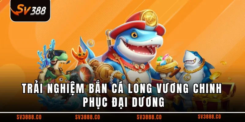 Trải nghiệm bắn cá Long Vương chinh phục đại dương